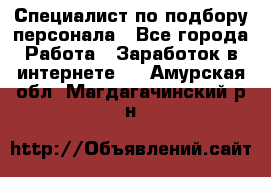 Специалист по подбору персонала - Все города Работа » Заработок в интернете   . Амурская обл.,Магдагачинский р-н